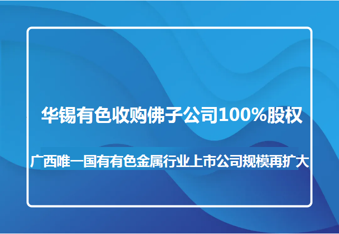 新葡萄有色收购佛子公司100%股权 广西唯一国有有色金属行业上市公司规模再扩大